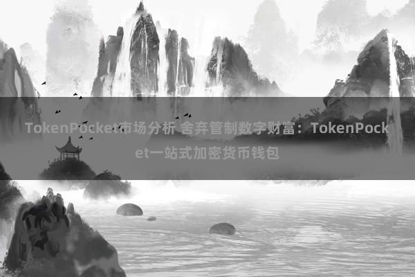 TokenPocket市场分析 舍弃管制数字财富：TokenPocket一站式加密货币钱包