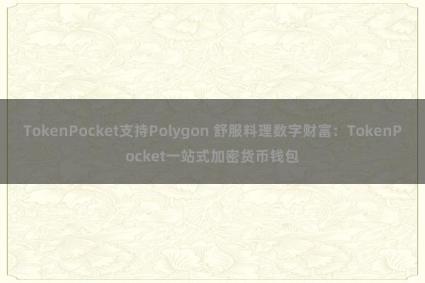 TokenPocket支持Polygon 舒服料理数字财富：TokenPocket一站式加密货币钱包